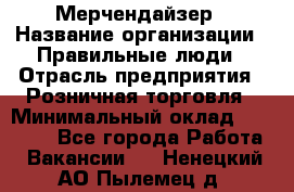 Мерчендайзер › Название организации ­ Правильные люди › Отрасль предприятия ­ Розничная торговля › Минимальный оклад ­ 26 000 - Все города Работа » Вакансии   . Ненецкий АО,Пылемец д.